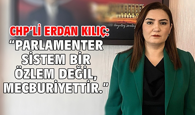 CHP’li Erdan Kılıç:“Parlamenter Sistem Bir Özlem Değil, Mecburiyettir.”