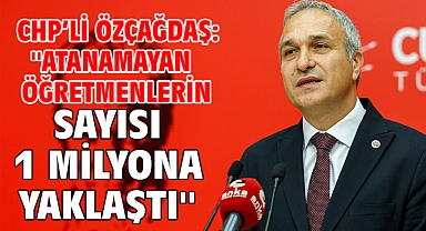 CHP’li Özçağdaş: '' Atanamayan öğretmenlerin sayısı 1 milyona yaklaştı''