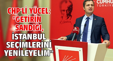 CHP'li Yücel: ''Getirin sandığı, İstanbul seçimlerini yenileyelim''