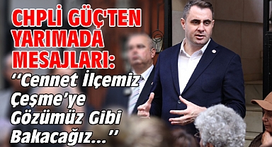 CHPli Güç'ten yarımada mesajları: ''Cennet İlçemiz Çeşme’ye Gözümüz Gibi Bakacağız''
