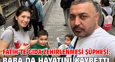 Fatih’te gıda zehirlenmesi şüphesi; baba da hayatını kaybetti