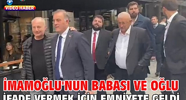 İmamoğlu'nun babası ve oğlu ifade vermek için emniyete geldi