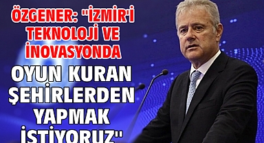 Özgener: ''İzmir'i teknoloji ve inovasyonda oyun kuran şehirlerden yapmak istiyoruz''