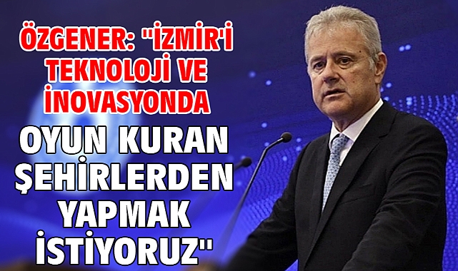 Özgener: ''İzmir'i teknoloji ve inovasyonda oyun kuran şehirlerden yapmak istiyoruz''
