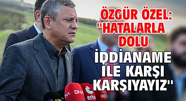  Özgür Özel: ''Hatalarla dolu iddianame ile karşı karşıyayız''