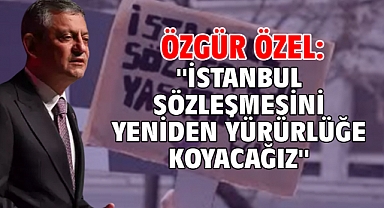 Özgür Özel: ''İstanbul Sözleşmesini yeniden yürürlüğe koyacağız''