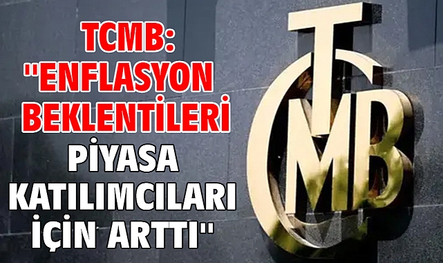 TCMB: ''Enflasyon beklentileri piyasa katılımcıları için arttı''