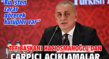TFF Başkanı Hacıosmanoğlu'ndan çarpıcı açıklamalar