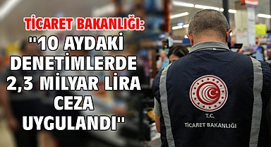 Ticaret Bakanlığı: ''10 aydaki denetimlerde 2,3 milyar lira ceza uygulandı''
