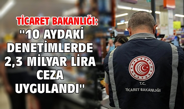 Ticaret Bakanlığı: ''10 aydaki denetimlerde 2,3 milyar lira ceza uygulandı''