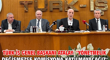TÜRK-İŞ Genel Başkanı Atalay: ''Yönetmelik değişmezse komisyona katılmayacağız''