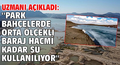 Uzmanı açıkladı: ''Park bahçelerde orta ölçekli baraj hacmi kadar su kullanılıyor''