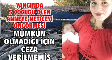 Yangında 5 çocuğu ölen anneye neticeyi öngörmesi mümkün olmadığı için ceza verilmemiş
