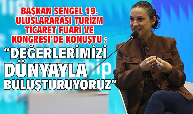 Başkan Sengel 19. Uluslararası Turizm Ticaret Fuarı ve Kongresi’de konuştu :“Değerlerimizi Dünyayla Buluşturuyoruz”