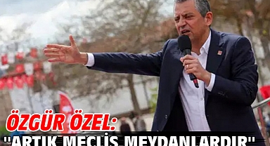 Özgür Özel: ''Artık meclis meydanlardır, sokaktır''