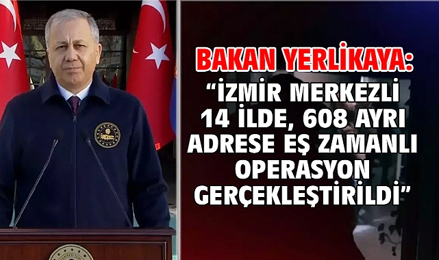 Bakan Yerlikaya: “İzmir merkezli 14 ilde, 608 ayrı adrese eş zamanlı operasyon gerçekleştirildi”