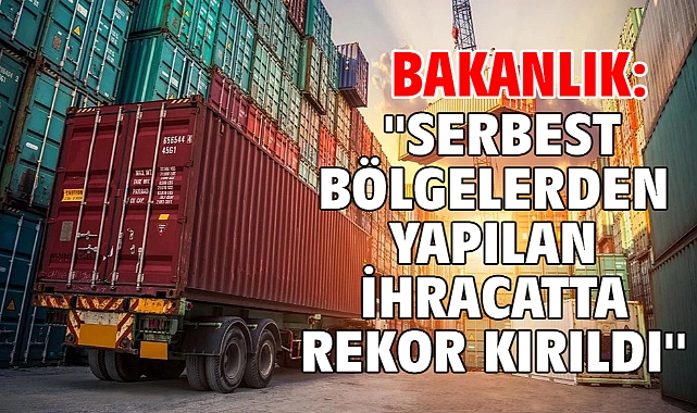 Bakanlık: ''Serbest bölgelerden yapılan ihracatta rekor kırıldı''