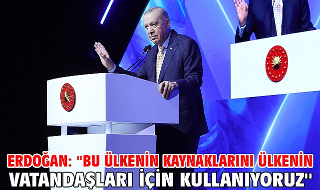 Erdoğan: ''Bu ülkenin kaynaklarını ülkenin vatandaşları için kullanıyoruz''