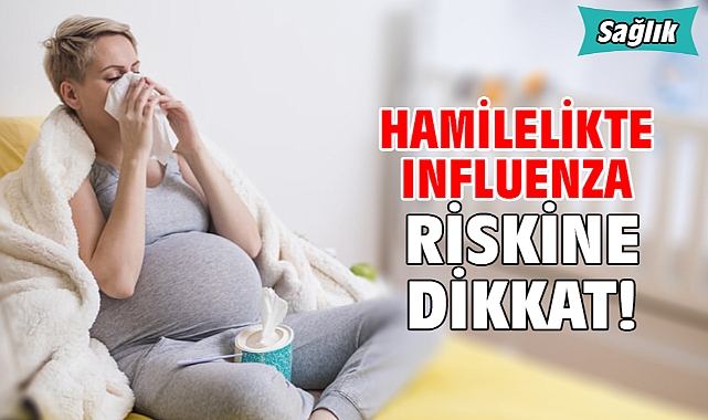 HAMİLELİKTE INFLUENZA RİSKİNE DİKKAT!