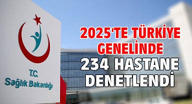 2025'te Türkiye genelinde 234 hastane denetlendi