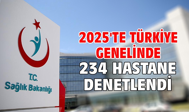 2025'te Türkiye genelinde 234 hastane denetlendi