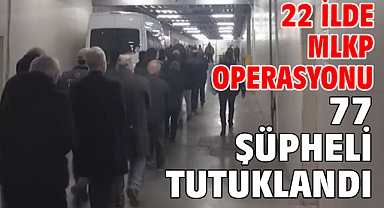 22 ilde MLKP operasyonu: 77 şüpheli tutuklandı