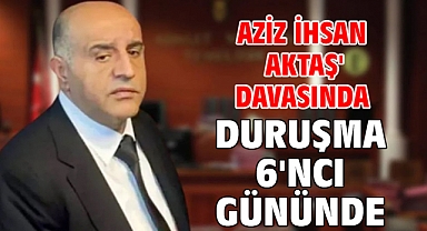 'Aziz İhsan Aktaş' davasında duruşma 6'ncı gününde