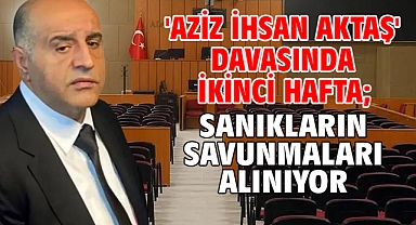 'Aziz İhsan Aktaş' davasında ikinci hafta; sanıkların savunmaları alınıyor