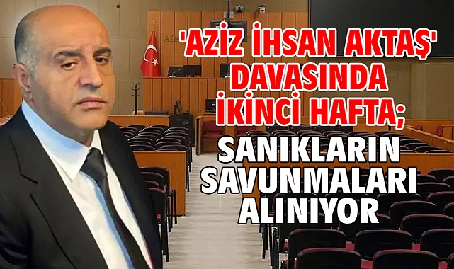 'Aziz İhsan Aktaş' davasında ikinci hafta; sanıkların savunmaları alınıyor