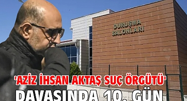 'Aziz İhsan Aktaş suç örgütü' davasında 10. günün