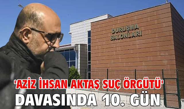 'Aziz İhsan Aktaş suç örgütü' davasında 10. günün