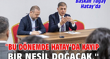 Başkan Tugay: “Bu dönemde Hatay’da kayıp bir nesil doğacak.''
