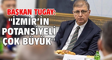 Başkan Tugay: ''İzmir’in potansiyeli çok büyük''