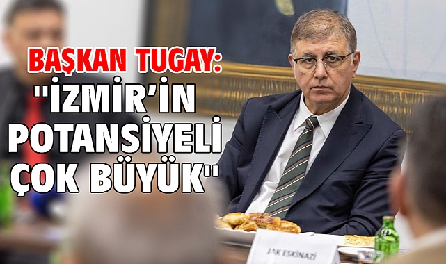 Başkan Tugay: ''İzmir’in potansiyeli çok büyük''