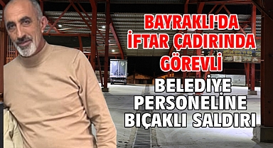 Bayraklı'da iftar çadırında görevli belediye personeline bıçaklı saldırı