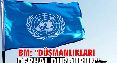 BM: ''Düşmanlıkları derhal durdurun''