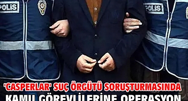 'Casperlar' suç örgütü soruşturmasında kamu görevlilerine operasyon