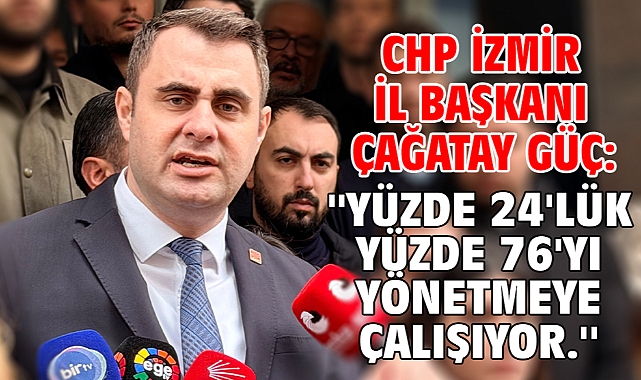 CHP İzmir İl Başkanı Çağatay Güç: ''yüzde 24'lük yüzde 76'yı yönetmeye çalışıyor.''
