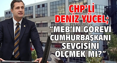 CHP’li Deniz Yücel; “MEB’in Görevi Cumhurbaşkanı Sevgisini Ölçmek Mi?”