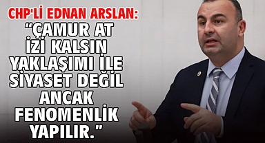 CHP'li Ednan Arslan: “Çamur At İzi Kalsın Yaklaşımı İle Siyaset Değil Ancak Fenomenlik Yapılır.”