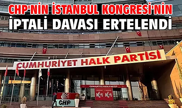 CHP'nin İstanbul Kongresi'nin iptali davası ertelendi