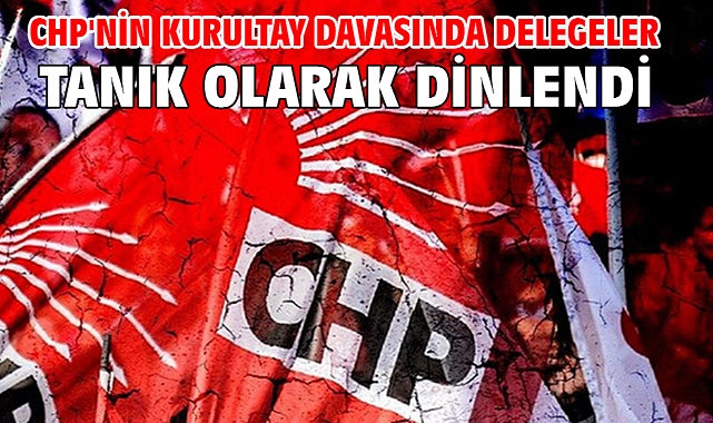 CHP'nin kurultay davasında delegeler tanık olarak dinlendi