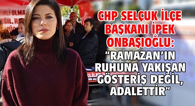 CHP Selçuk İlçe Başkanı İpek Onbaşıoğlu: “Ramazan’ın ruhuna yakışan gösteriş değil, adalettir”