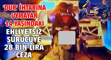 'Dur' ihtarına uymayan 14 yaşındaki ehliyetsiz sürücüye 28 bin lira ceza
