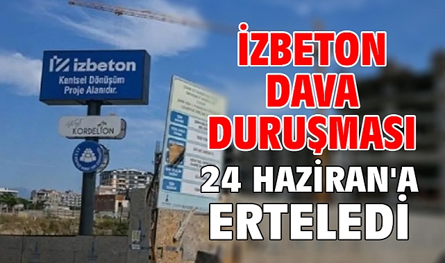 İZBETON dava duruşması 24 Haziran'a erteledi