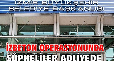 İZBETON operasyonunda şüpheliler adliyede
