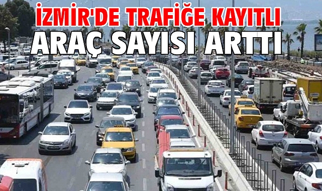 İzmir'de trafiğe kayıtlı araç sayısı arttı