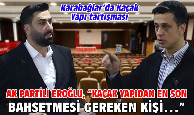 Karabağlar’da Kaçak Yapı tartışması AK Partili Eroğlu, “Kaçak yapıdan en son bahsetmesi gereken kişi…”