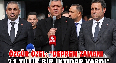 Özgür Özel: ''Deprem zamanı 21 yıllık bir iktidar vardı''