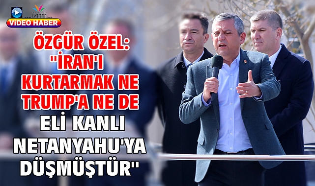 Özgür Özel: ''İran'ı kurtarmak ne Trump'a ne de eli kanlı Netanyahu'ya düşmüştür''